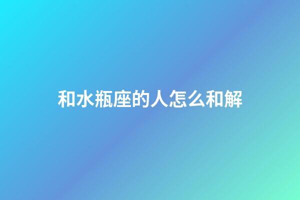 和水瓶座的人怎么和解-第1张-星座运势-玄机派