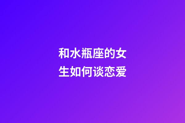 和水瓶座的女生如何谈恋爱-第1张-星座运势-玄机派