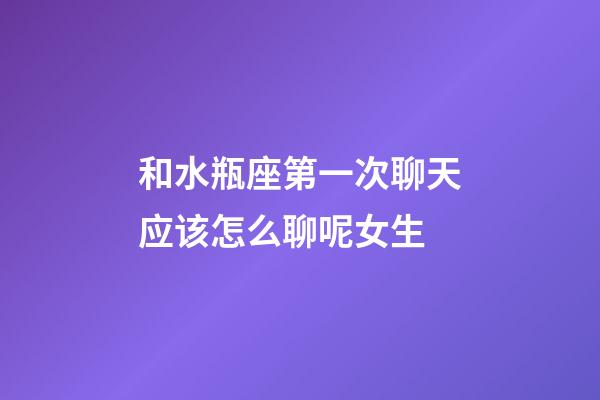 和水瓶座第一次聊天应该怎么聊呢女生-第1张-星座运势-玄机派