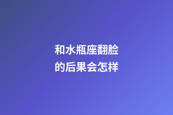 和水瓶座翻脸的后果会怎样-第1张-星座运势-玄机派