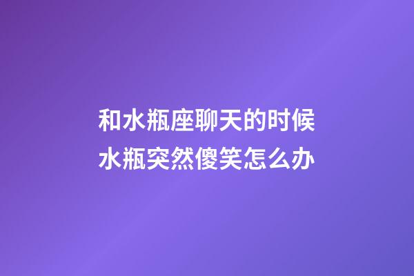 和水瓶座聊天的时候水瓶突然傻笑怎么办-第1张-星座运势-玄机派