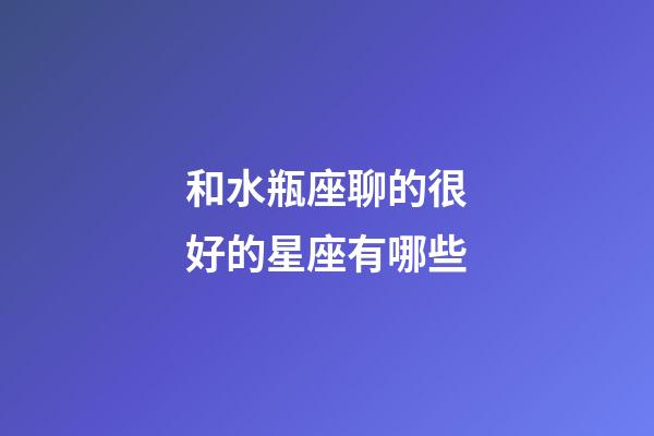 和水瓶座聊的很好的星座有哪些-第1张-星座运势-玄机派