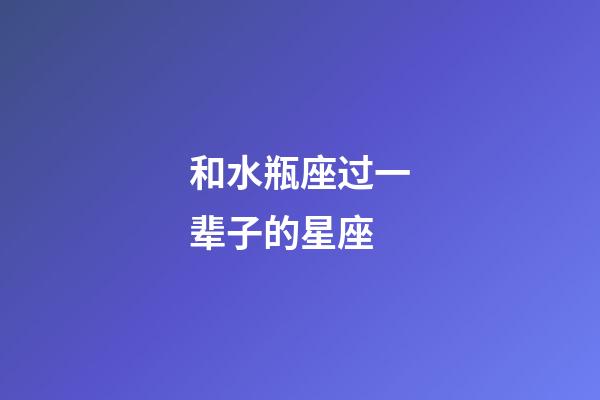 和水瓶座过一辈子的星座-第1张-星座运势-玄机派