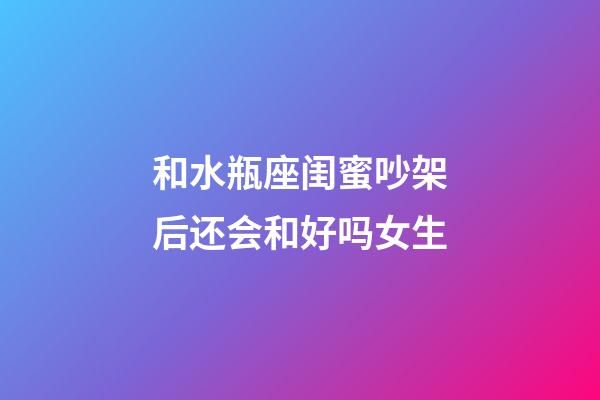 和水瓶座闺蜜吵架后还会和好吗女生-第1张-星座运势-玄机派