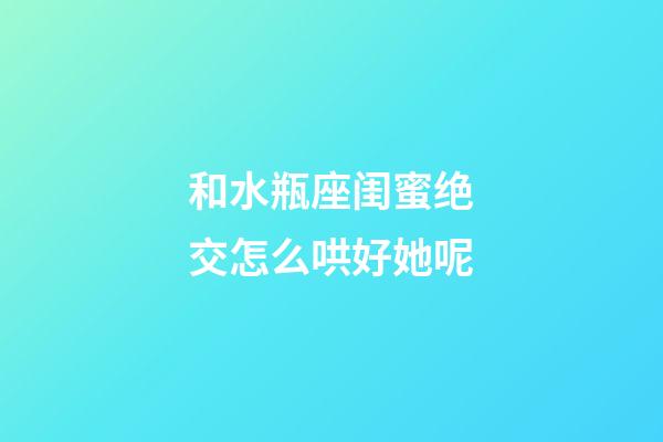 和水瓶座闺蜜绝交怎么哄好她呢-第1张-星座运势-玄机派