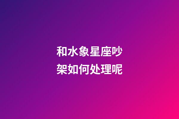 和水象星座吵架如何处理呢-第1张-星座运势-玄机派