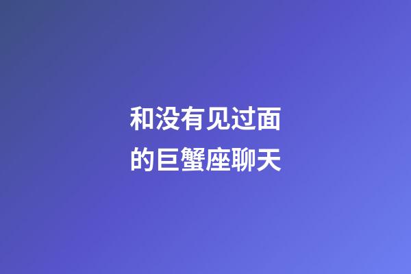 和没有见过面的巨蟹座聊天-第1张-星座运势-玄机派