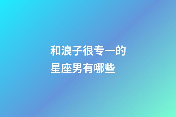 和浪子很专一的星座男有哪些-第1张-星座运势-玄机派