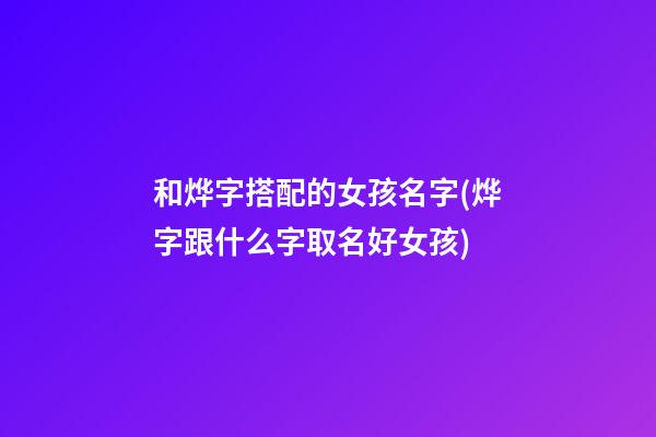 和烨字搭配的女孩名字(烨字跟什么字取名好女孩)