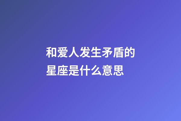 和爱人发生矛盾的星座是什么意思-第1张-星座运势-玄机派