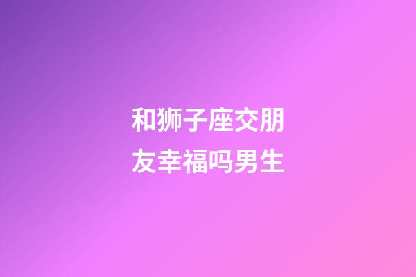 和狮子座交朋友幸福吗男生-第1张-星座运势-玄机派