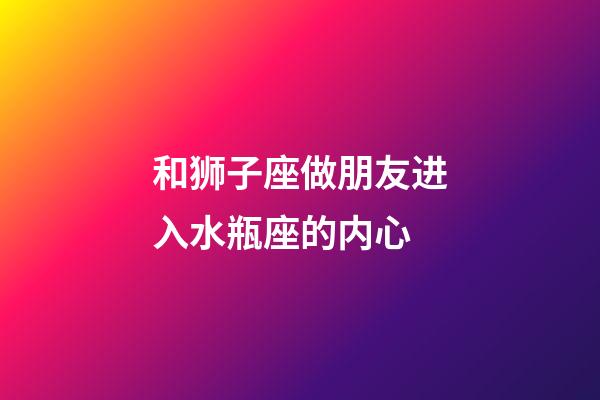 和狮子座做朋友进入水瓶座的内心-第1张-星座运势-玄机派