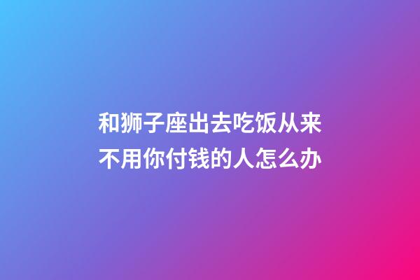 和狮子座出去吃饭从来不用你付钱的人怎么办-第1张-星座运势-玄机派