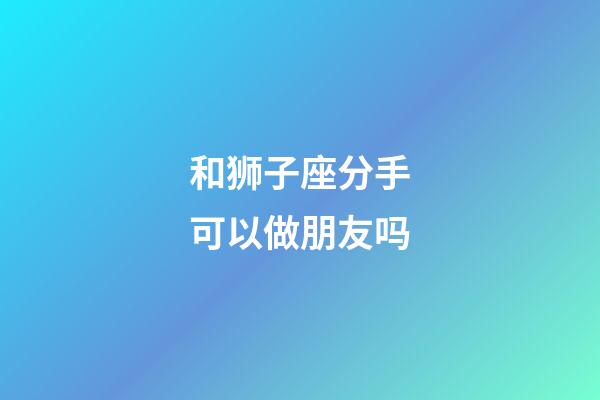 和狮子座分手可以做朋友吗-第1张-星座运势-玄机派