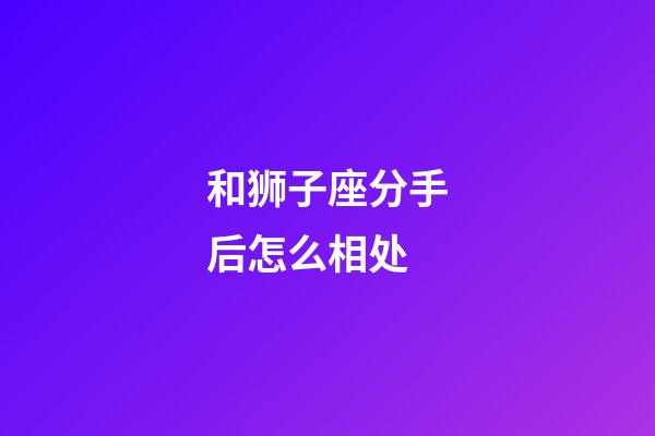 和狮子座分手后怎么相处-第1张-星座运势-玄机派
