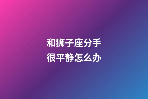 和狮子座分手很平静怎么办-第1张-星座运势-玄机派