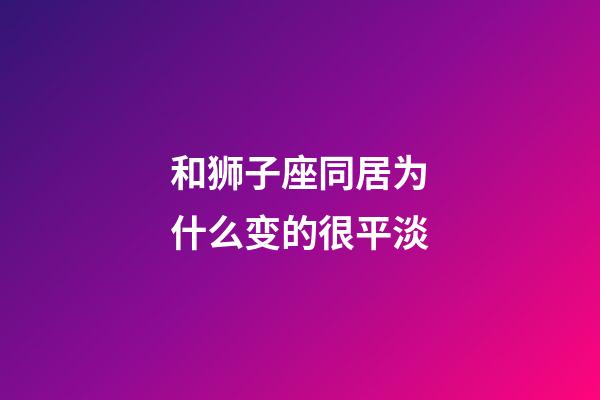 和狮子座同居为什么变的很平淡-第1张-星座运势-玄机派