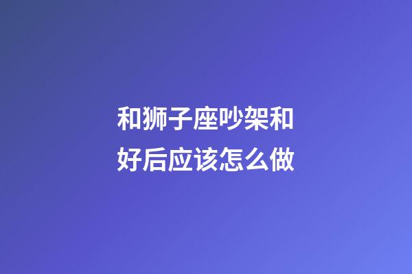 和狮子座吵架和好后应该怎么做-第1张-星座运势-玄机派