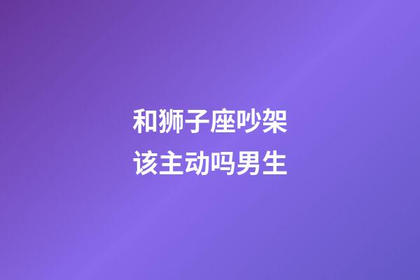 和狮子座吵架该主动吗男生-第1张-星座运势-玄机派