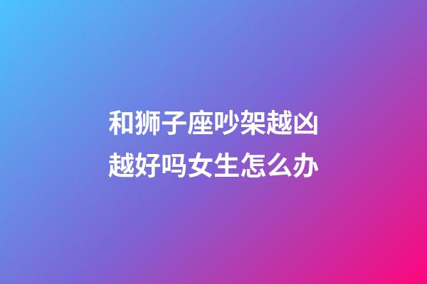 和狮子座吵架越凶越好吗女生怎么办-第1张-星座运势-玄机派