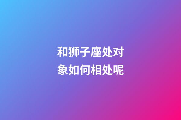 和狮子座处对象如何相处呢-第1张-星座运势-玄机派