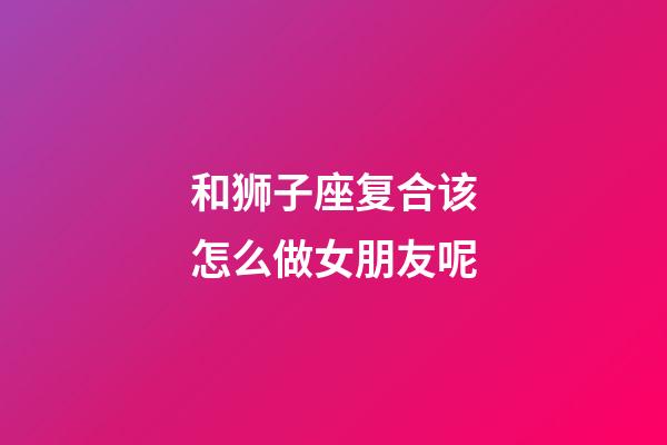 和狮子座复合该怎么做女朋友呢-第1张-星座运势-玄机派