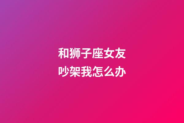 和狮子座女友吵架我怎么办-第1张-星座运势-玄机派