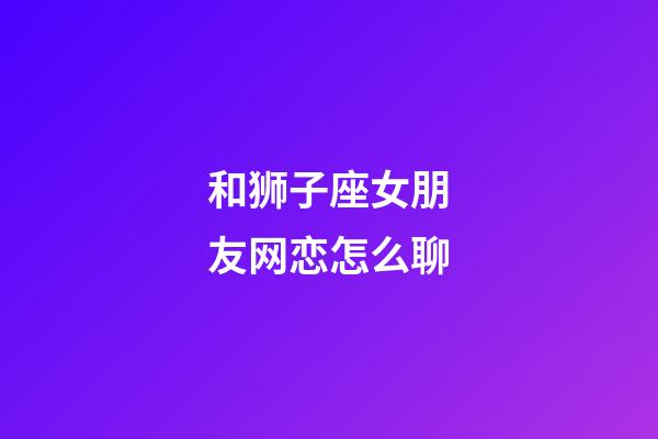 和狮子座女朋友网恋怎么聊-第1张-星座运势-玄机派