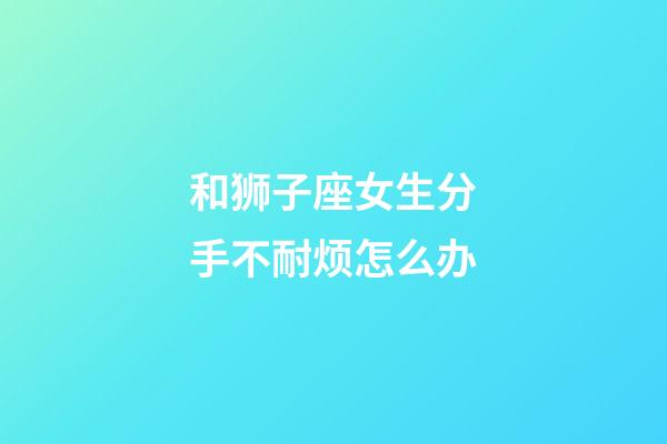 和狮子座女生分手不耐烦怎么办-第1张-星座运势-玄机派