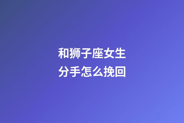 和狮子座女生分手怎么挽回-第1张-星座运势-玄机派