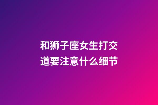 和狮子座女生打交道要注意什么细节-第1张-星座运势-玄机派