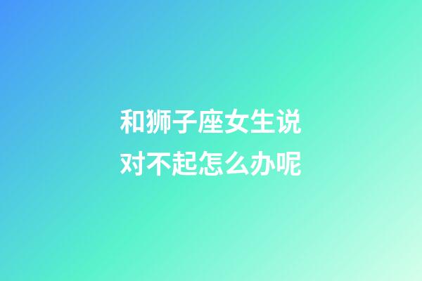 和狮子座女生说对不起怎么办呢-第1张-星座运势-玄机派