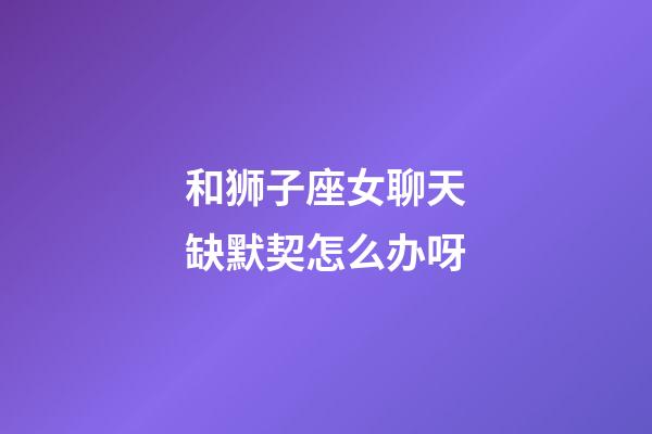 和狮子座女聊天缺默契怎么办呀-第1张-星座运势-玄机派