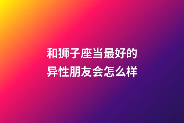 和狮子座当最好的异性朋友会怎么样-第1张-星座运势-玄机派