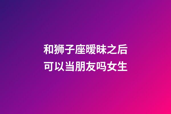 和狮子座暧昧之后可以当朋友吗女生-第1张-星座运势-玄机派