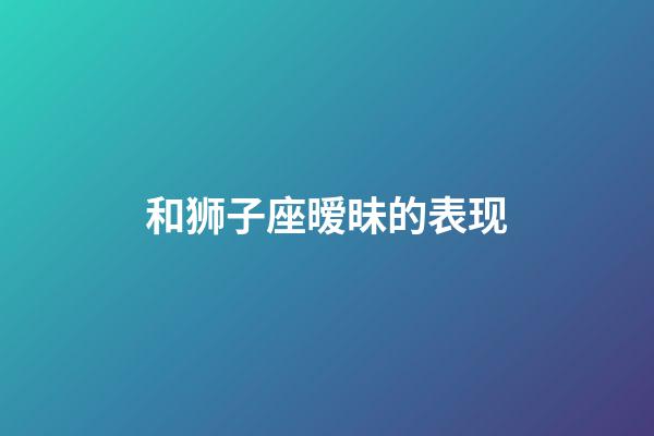 和狮子座暧昧的表现-第1张-星座运势-玄机派