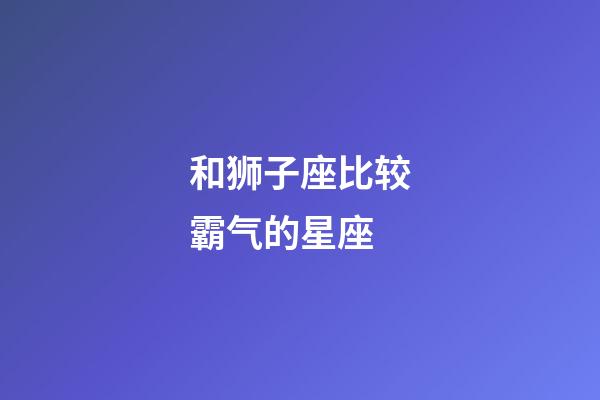 和狮子座比较霸气的星座-第1张-星座运势-玄机派