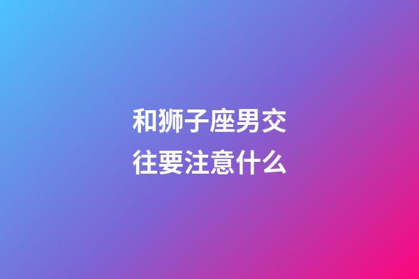 和狮子座男交往要注意什么-第1张-星座运势-玄机派