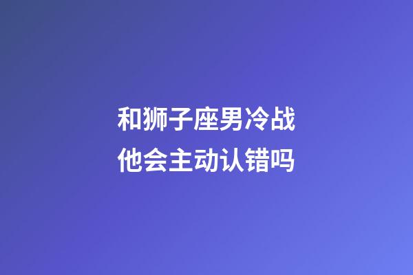 和狮子座男冷战他会主动认错吗-第1张-星座运势-玄机派