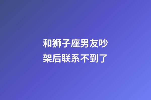 和狮子座男友吵架后联系不到了-第1张-星座运势-玄机派