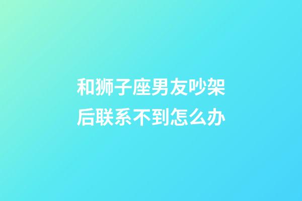 和狮子座男友吵架后联系不到怎么办-第1张-星座运势-玄机派