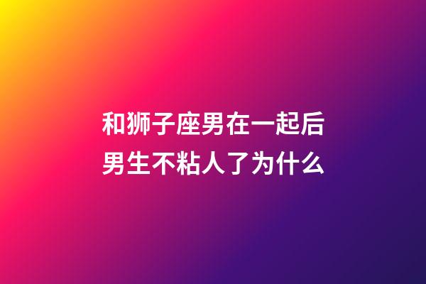 和狮子座男在一起后男生不粘人了为什么-第1张-星座运势-玄机派