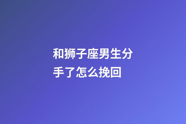 和狮子座男生分手了怎么挽回-第1张-星座运势-玄机派