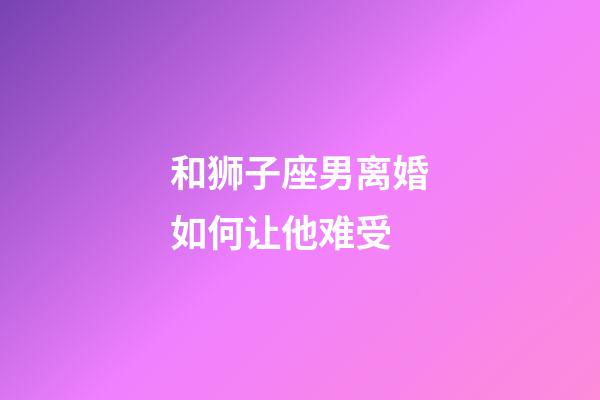 和狮子座男离婚如何让他难受-第1张-星座运势-玄机派