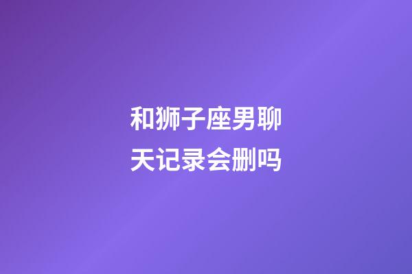 和狮子座男聊天记录会删吗-第1张-星座运势-玄机派