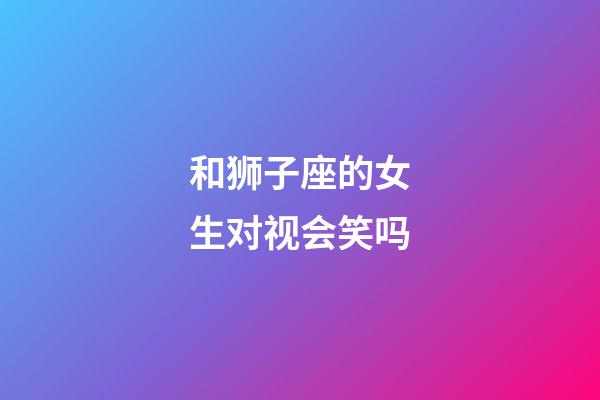 和狮子座的女生对视会笑吗-第1张-星座运势-玄机派