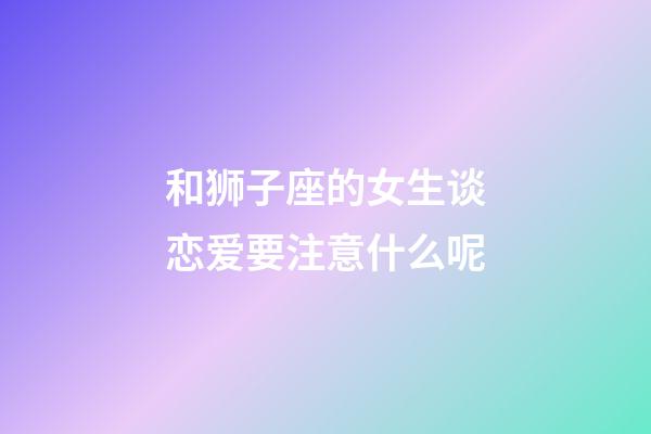 和狮子座的女生谈恋爱要注意什么呢-第1张-星座运势-玄机派