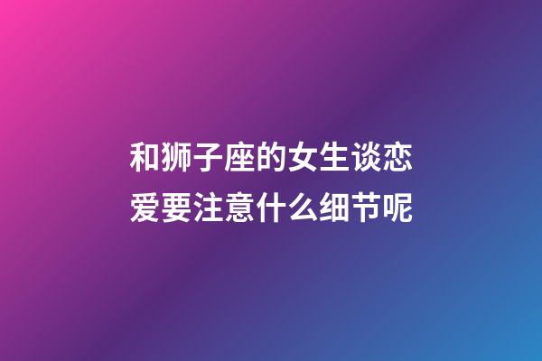 和狮子座的女生谈恋爱要注意什么细节呢-第1张-星座运势-玄机派