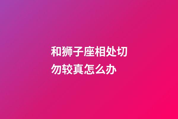 和狮子座相处切勿较真怎么办-第1张-星座运势-玄机派