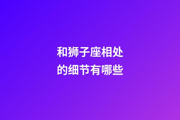 和狮子座相处的细节有哪些-第1张-星座运势-玄机派